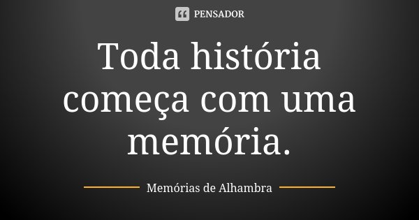 Toda história começa com uma memória.... Frase de Memórias de Alhambra.