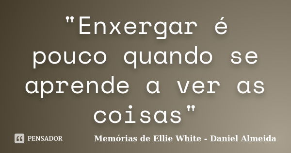 "Enxergar é pouco quando se aprende a ver as coisas"... Frase de Memórias de Ellie White - Daniel Almeida.