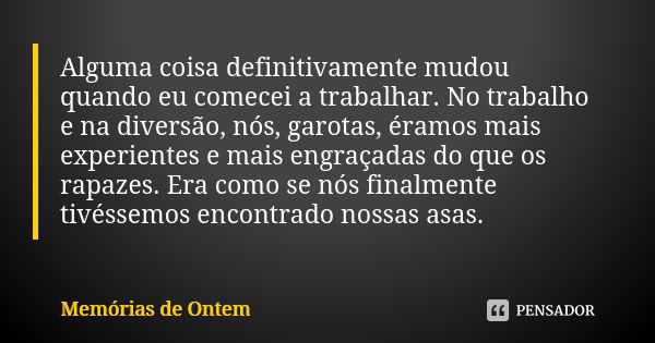 Alguma coisa definitivamente mudou quando eu comecei a trabalhar. No trabalho e na diversão, nós, garotas, éramos mais experientes e mais engraçadas do que os r... Frase de Memórias de Ontem.