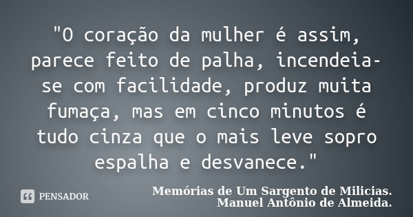 "O coração da mulher é assim, parece feito de palha, incendeia-se com facilidade, produz muita fumaça, mas em cinco minutos é tudo cinza que o mais leve so... Frase de Memórias de Um Sargento de Milicias. Manuel Antônio de Almeida..