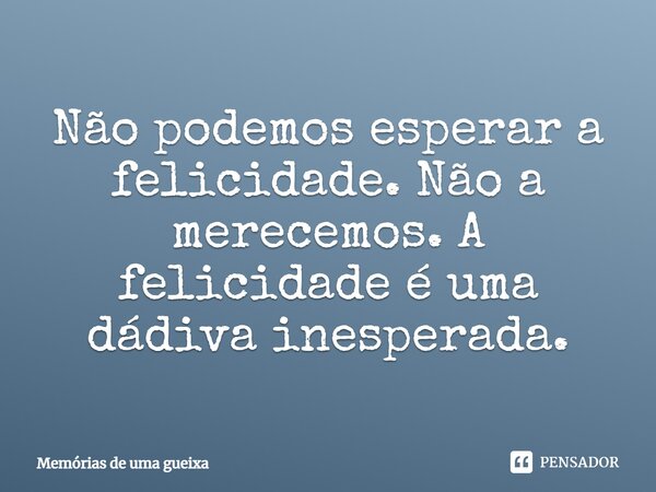 Não podemos esperar a felicidade. Não a merecemos. A felicidade é uma dádiva inesperada.... Frase de Memórias de uma gueixa.