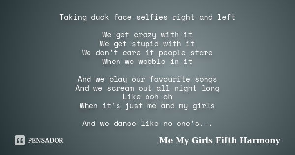 Taking duck face selfies right and left We get crazy with it We get stupid with it We don't care if people stare When we wobble in it And we play our favourite ... Frase de Me  My Girls Fifth Harmony.