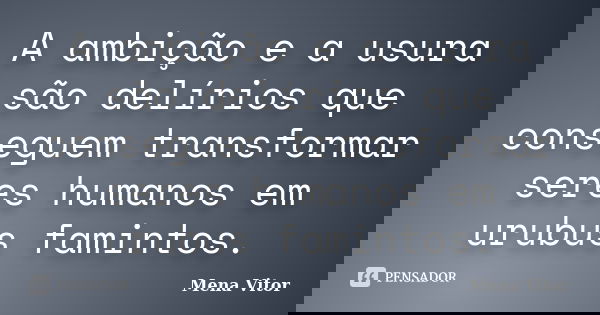 A ambição e a usura são delírios que conseguem transformar seres humanos em urubus famintos.... Frase de Mena Vitor.