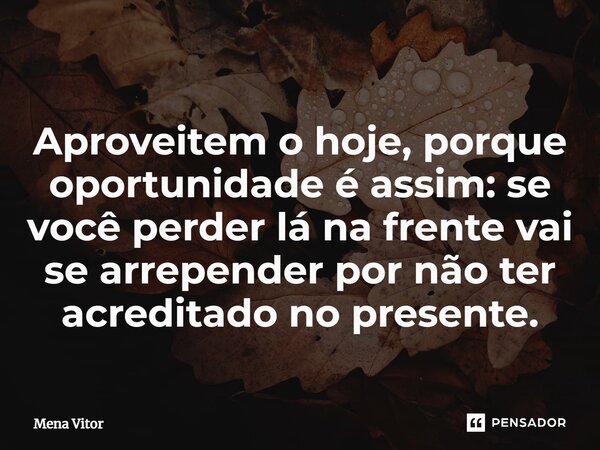 ⁠Aproveitem o hoje, porque oportunidade é assim: se você perder lá na frente vai se arrepender por não ter acreditado no presente.... Frase de Mena Vitor.