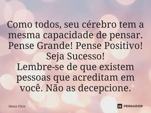 ⁠Como todos, seu cérebro tem a mesma capacidade de pensar. Pense Grande! Pense Positivo! Seja Sucesso! Lembre-se de que existem pessoas que acreditam em você. N... Frase de Mena Vitor.
