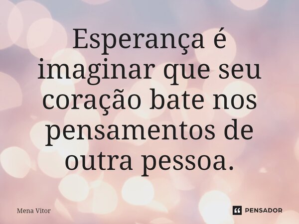⁠Esperança é imaginar que seu coração bate nos pensamentos de outra pessoa.... Frase de Mena Vitor.