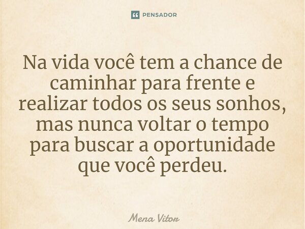 ⁠Na vida você tem a chance de caminhar para frente e realizar todos os seus sonhos, mas nunca voltar o tempo para buscar a oportunidade que você perdeu.... Frase de Mena Vitor.