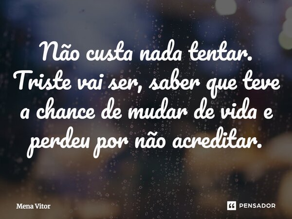 ⁠Não custa nada tentar. Triste vai ser, saber que teve a chance de mudar de vida e perdeu por não acreditar.... Frase de Mena Vitor.