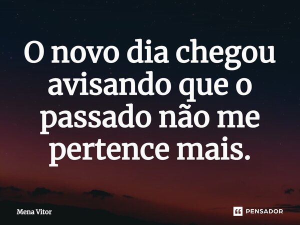 ⁠O novo dia chegou avisando que o passado não me pertence mais.... Frase de Mena Vitor.