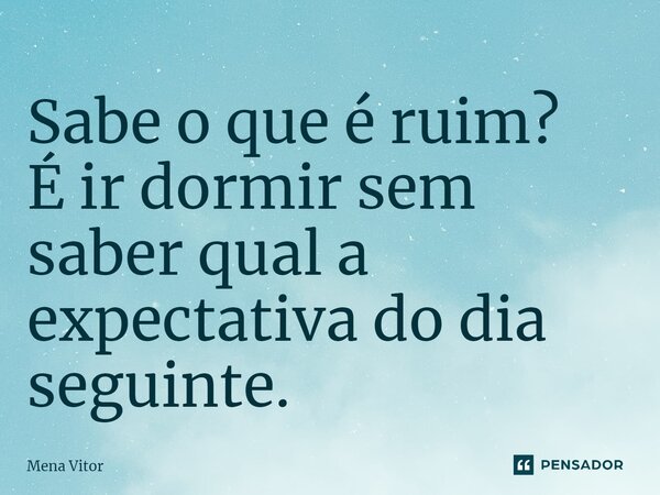 ⁠Sabe o que é ruim? É ir dormir sem saber qual a expectativa do dia seguinte.... Frase de Mena Vitor.