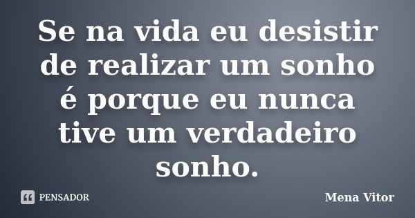 Se na vida eu desistir de realizar um sonho é porque eu nunca tive um verdadeiro sonho.... Frase de Mena Vitor.