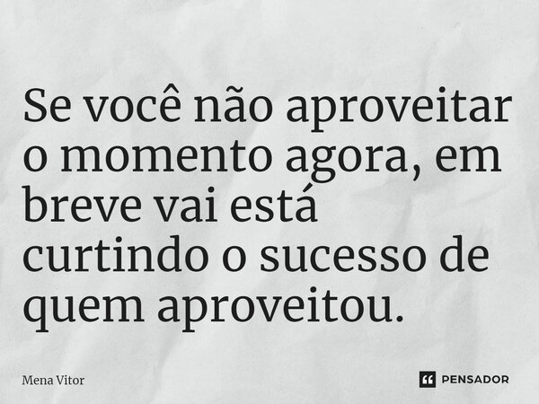 Se você ⁠não aproveitar o momento agora, em breve vai está curtindo o sucesso de quem aproveitou.... Frase de Mena Vitor.