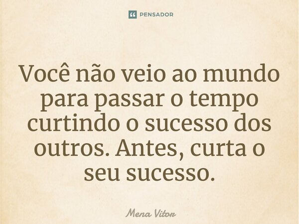 ⁠Você não veio ao mundo para passar o tempo curtindo o sucesso dos outros. Antes, curta o seu sucesso.... Frase de Mena Vitor.