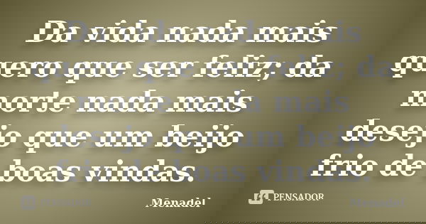 Da vida nada mais quero que ser feliz; da morte nada mais desejo que um beijo frio de boas vindas.... Frase de Menadel.