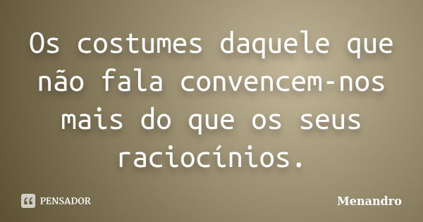 Os costumes daquele que não fala convencem-nos mais do que os seus raciocínios.... Frase de Menandro.