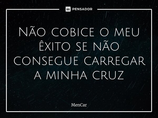 ⁠Não cobice o meu êxito se não consegue carregar a minha cruz... Frase de MenCar.