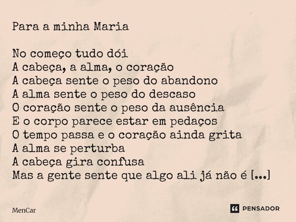 Para a minha Maria No começo tudo dói A cabeça, a alma, o coração A cabeça sente o peso do abandono A alma sente o peso do descaso O coração sente o peso da aus... Frase de MenCar.