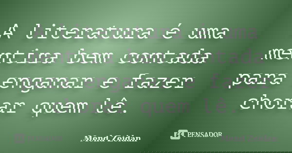 A literatura é uma mentira bem contada para enganar e fazer chorar quem lê.... Frase de Mend Zeidan.