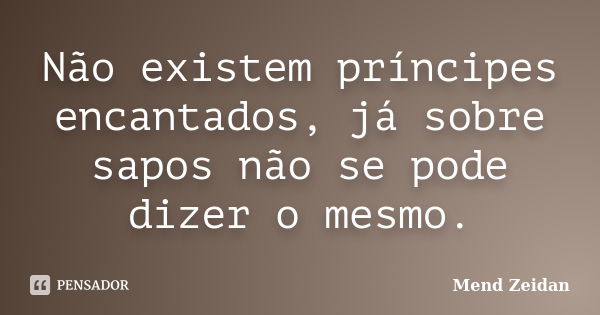 Não existem príncipes encantados, já sobre sapos não se pode dizer o mesmo.... Frase de Mend Zeidan.