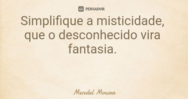 Simplifique a misticidade, que o desconhecido vira fantasia.... Frase de Mendel Moura.