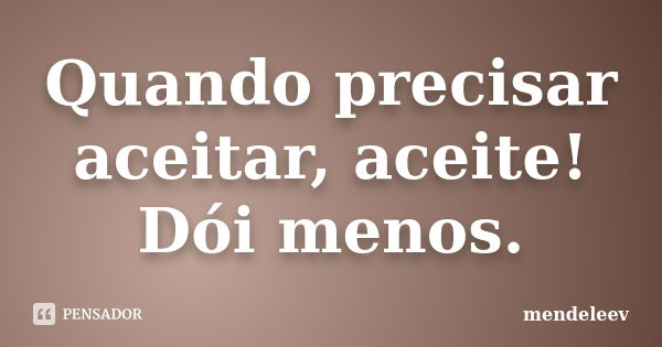 Quando precisar aceitar, aceite! Dói menos.... Frase de mendeleev.