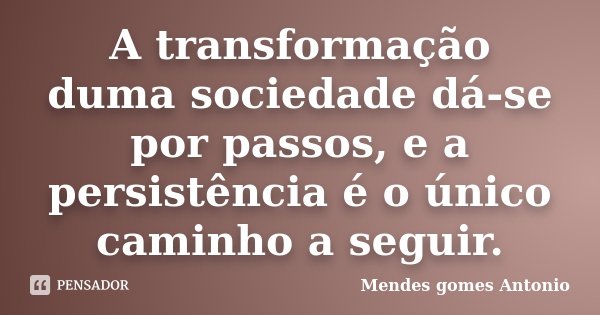 A transformação duma sociedade dá-se por passos, e a persistência é o único caminho a seguir.... Frase de Mendes gomes António.