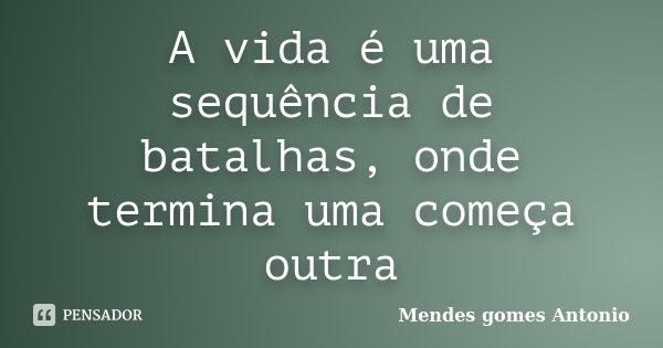 A vida é uma sequência de batalhas, onde termina uma começa outra... Frase de Mendes gomes António.