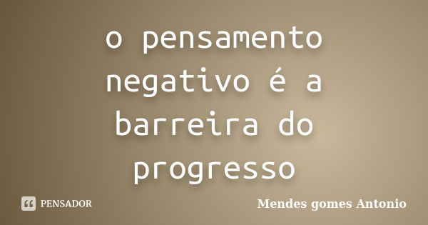 o pensamento negativo é a barreira do progresso... Frase de Mendes gomes António.