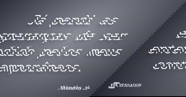 Já perdi as esperanças de ser entendido pelos meus contemporâneos.... Frase de Mendes, is.