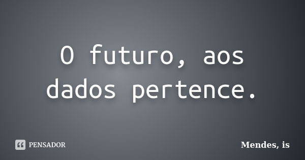 O futuro, aos dados pertence.... Frase de Mendes, is.