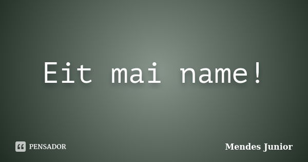 Eit mai name!... Frase de Mendes Junior.