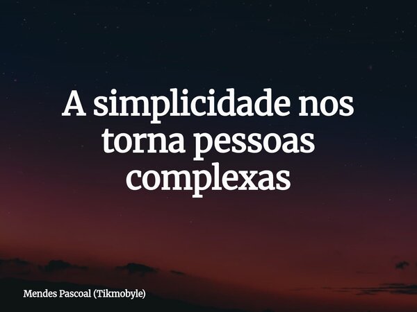 A simplicidade nos torna pessoas complexas... Frase de Mendes Pascoal (Tikmobyle).