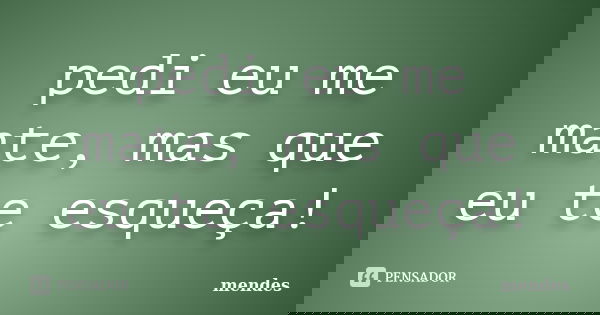 pedi eu me mate, mas que eu te esqueça!... Frase de mendes.