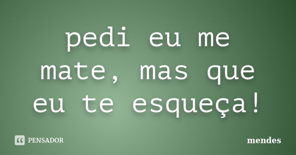 pedi eu me mate, mas que eu te esqueça!... Frase de mendes.