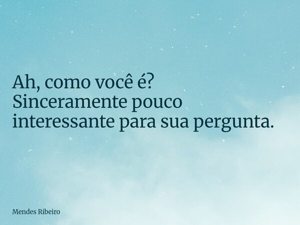 Ah, como você é? Sinceramente pouco interessante para sua pergunta.... Frase de Mendes Ribeiro.