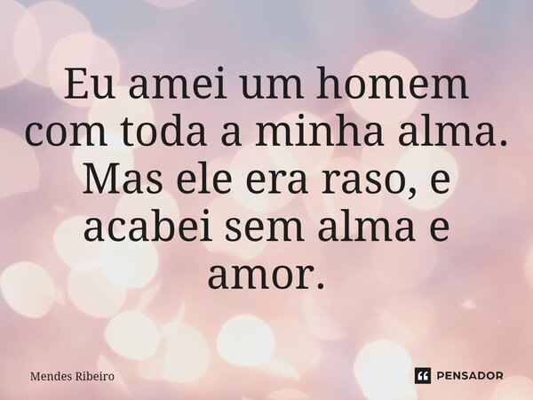 Eu amei um homem com toda a minha alma. Mas ele era raso, e acabei sem alma e amor.... Frase de Mendes Ribeiro.