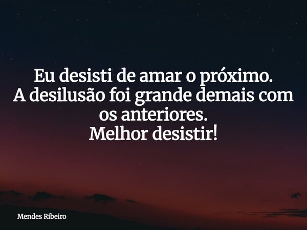 Eu desisti de amar o próximo. A desilusão foi grande demais com os anteriores. Melhor desistir!... Frase de Mendes Ribeiro.