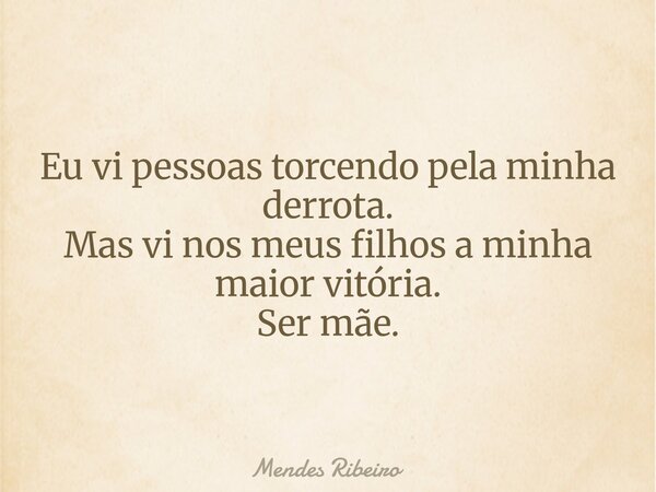 Eu vi pessoas torcendo pela minha derrota. Mas vi nos meus filhos a minha maior vitória. Ser mãe.... Frase de Mendes Ribeiro.