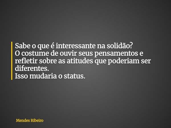 Sabe o que é interessante na solidão? O costume de ouvir seus pensamentos e refletir sobre as atitudes que poderiam ser diferentes. Isso mudaria o status.... Frase de Mendes Ribeiro.