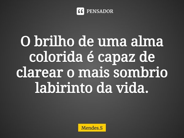 ⁠O brilho de uma alma colorida é capaz de clarear o mais sombrio labirinto da vida.... Frase de Mendes.S.
