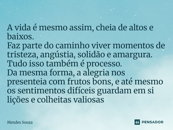 A vida é mesmo assim, cheia de altos e baixos. Faz parte do caminho viver momentos de tristeza, angústia, solidão e amargura. Tudo isso também é processo. Da m... Frase de Mendes Souza.