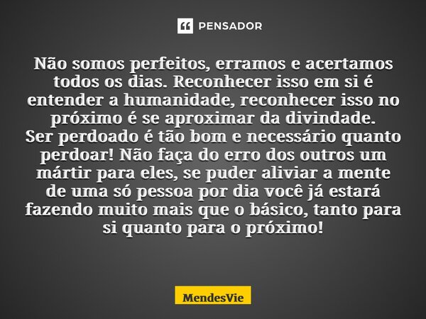 Não somos perfeitos, erramos e acertamos todos os dias. Reconhecer isso em si é entender a humanidade, reconhecer isso no próximo é se aproximar da divindade. S... Frase de MendesVie.