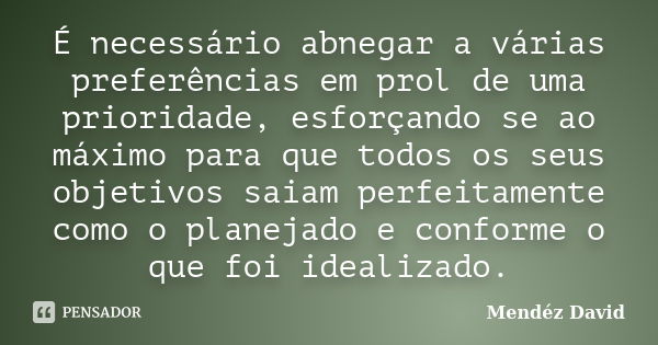 É necessário abnegar a várias preferências em prol de uma prioridade, esforçando se ao máximo para que todos os seus objetivos saiam perfeitamente como o planej... Frase de Mendéz David.