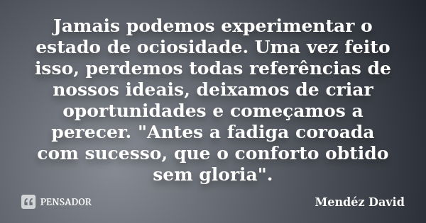 Jamais podemos experimentar o estado de ociosidade. Uma vez feito isso, perdemos todas referências de nossos ideais, deixamos de criar oportunidades e começamos... Frase de Mendéz David.