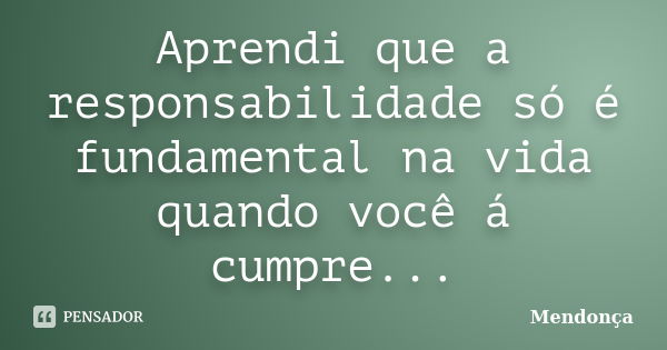 Aprendi que a responsabilidade só é fundamental na vida quando você á cumpre...... Frase de mendonça.