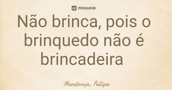 Não brinca, pois o brinquedo não é brincadeira... Frase de Mendonça, Fellipe.