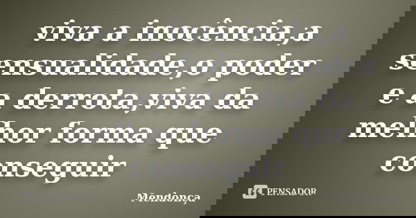 viva a inocência,a sensualidade,o poder e a derrota,viva da melhor forma que conseguir... Frase de Mendonça.