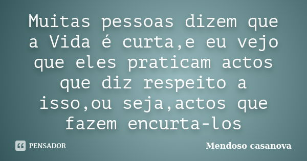 Muitas pessoas dizem que a Vida é curta,e eu vejo que eles praticam actos que diz respeito a isso,ou seja,actos que fazem encurta-los... Frase de Mendoso casanova.