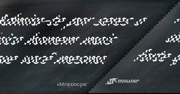Admira-te por seres o único homem mais forte que você mesmo.... Frase de Menepacoje.