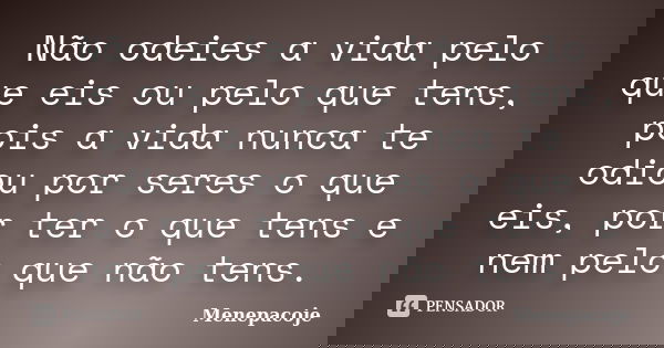 Não odeies a vida pelo que eis ou pelo que tens, pois a vida nunca te odiou por seres o que eis, por ter o que tens e nem pelo que não tens.... Frase de Menepacoje.